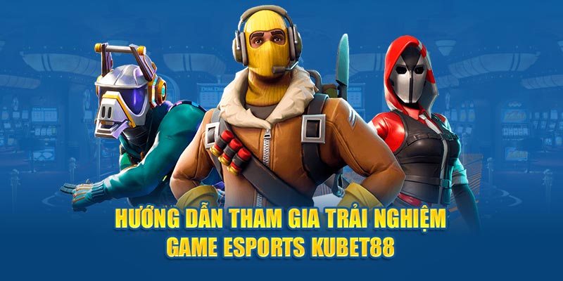 Hướng dẫn tham gia trải nghiệm Game Esports Kubet88