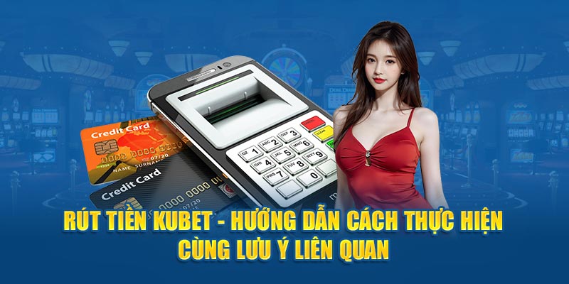 Rút tiền Kubet88 hướng dẫn chi tiết cách thực hiện cùng lưu ý